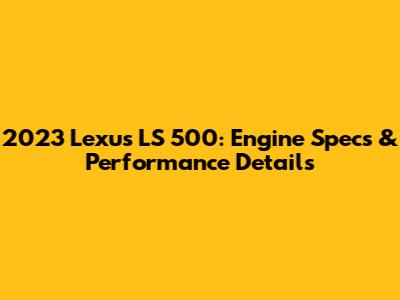 2023 Lexus LS 500: Engine Specs & Performance Details