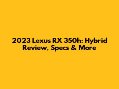 2023 Lexus RX 350h: Hybrid Review, Specs & More