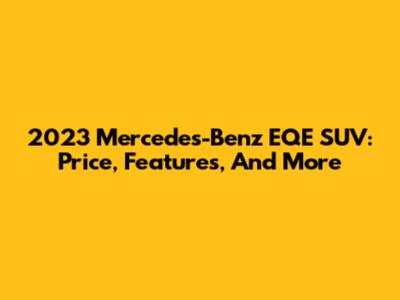 2023 Mercedes-Benz EQE SUV: Price, Features, And More