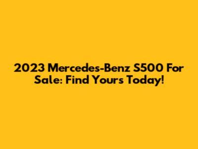 2023 Mercedes-Benz S500 For Sale: Find Yours Today!