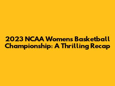 2023 NCAA Women's Basketball Championship: A Thrilling Recap