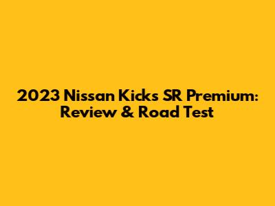2023 Nissan Kicks SR Premium: Review & Road Test