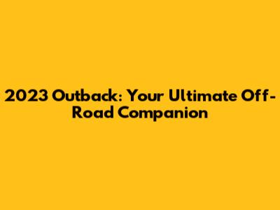 2023 Outback: Your Ultimate Off-Road Companion