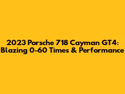 2023 Porsche 718 Cayman GT4: Blazing 0-60 Times & Performance