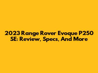 2023 Range Rover Evoque P250 SE: Review, Specs, And More