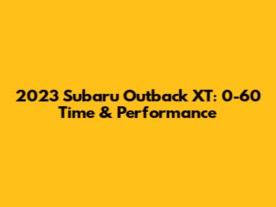 2023 Subaru Outback XT: 0-60 Time & Performance