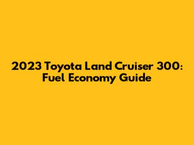 2023 Toyota Land Cruiser 300: Fuel Economy Guide