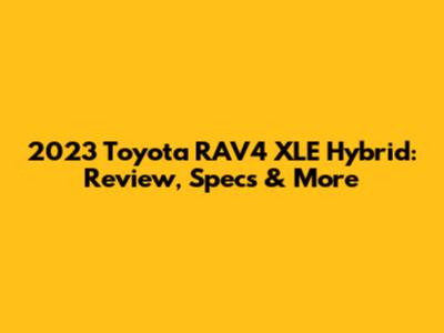 2023 Toyota RAV4 XLE Hybrid: Review, Specs & More
