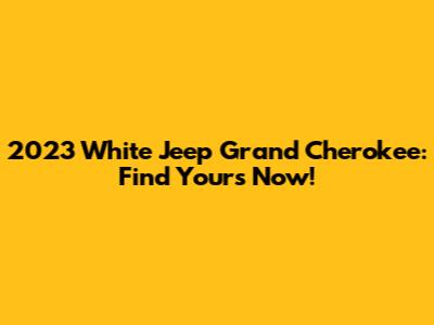 2023 White Jeep Grand Cherokee: Find Yours Now!