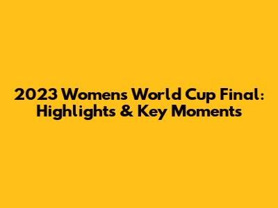 2023 Women's World Cup Final: Highlights & Key Moments