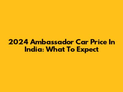 2024 Ambassador Car Price In India: What To Expect