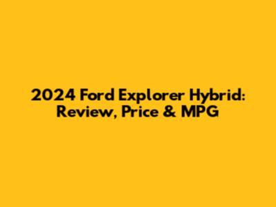 2024 Ford Explorer Hybrid: Review, Price & MPG