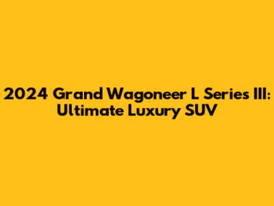 2024 Grand Wagoneer L Series III: Ultimate Luxury SUV