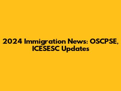 2024 Immigration News: OSCPSE, ICESESC Updates