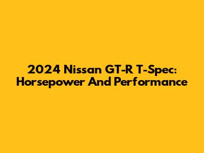 2024 Nissan GT-R T-Spec: Horsepower And Performance