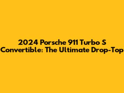 2024 Porsche 911 Turbo S Convertible: The Ultimate Drop-Top
