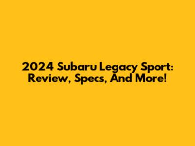 2024 Subaru Legacy Sport: Review, Specs, And More!