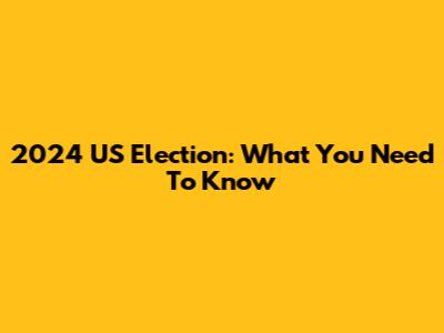 2024 US Election: What You Need To Know