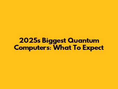 2025's Biggest Quantum Computers: What To Expect