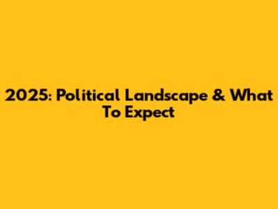 2025: Political Landscape & What To Expect