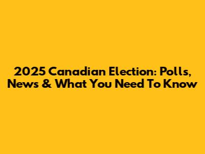 2025 Canadian Election: Polls, News & What You Need To Know
