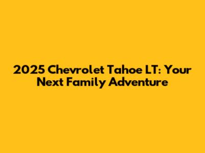 2025 Chevrolet Tahoe LT: Your Next Family Adventure