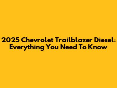 2025 Chevrolet Trailblazer Diesel: Everything You Need To Know