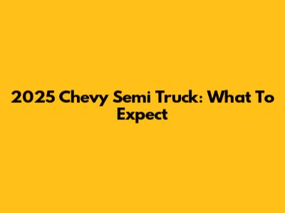 2025 Chevy Semi Truck: What To Expect