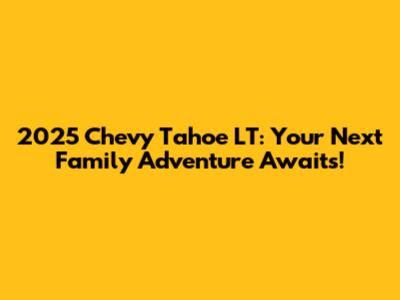 2025 Chevy Tahoe LT: Your Next Family Adventure Awaits!