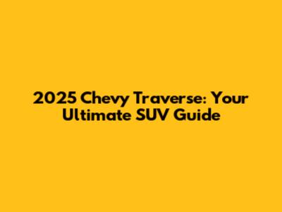 2025 Chevy Traverse: Your Ultimate SUV Guide