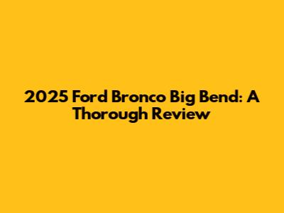 2025 Ford Bronco Big Bend: A Thorough Review