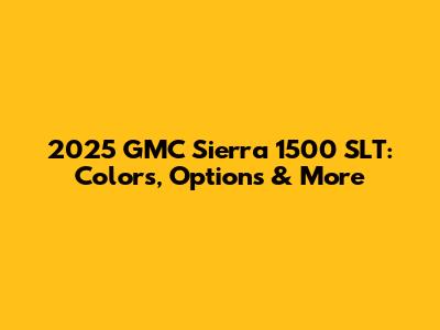 2025 GMC Sierra 1500 SLT: Colors, Options & More