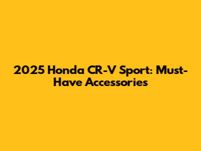 2025 Honda CR-V Sport: Must-Have Accessories
