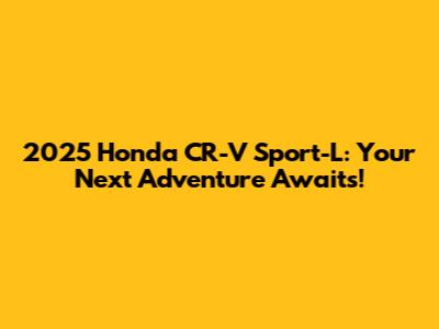2025 Honda CR-V Sport-L: Your Next Adventure Awaits!