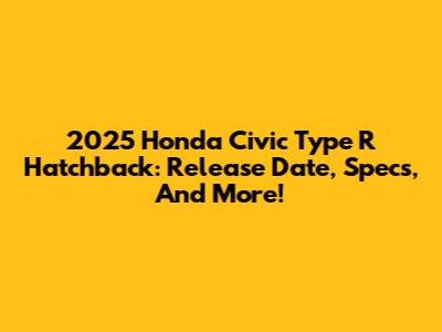 2025 Honda Civic Type R Hatchback: Release Date, Specs, And More!