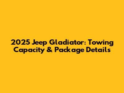 2025 Jeep Gladiator: Towing Capacity & Package Details