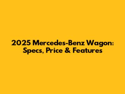 2025 Mercedes-Benz Wagon: Specs, Price & Features