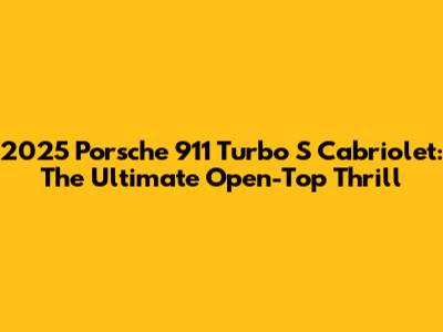 2025 Porsche 911 Turbo S Cabriolet: The Ultimate Open-Top Thrill