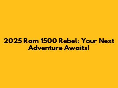 2025 Ram 1500 Rebel: Your Next Adventure Awaits!