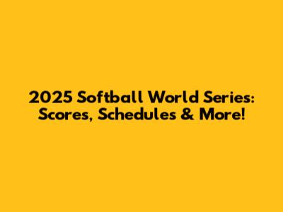 2025 Softball World Series: Scores, Schedules & More!