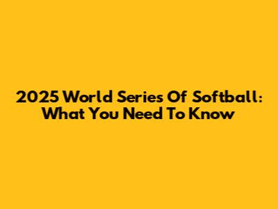 2025 World Series Of Softball: What You Need To Know