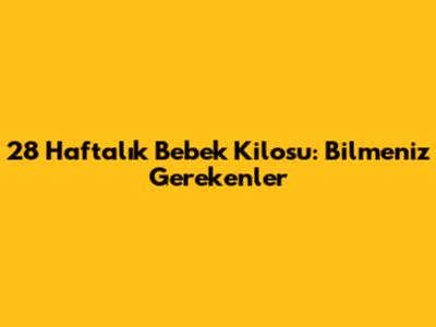 28 Haftalık Bebek Kilosu: Bilmeniz Gerekenler