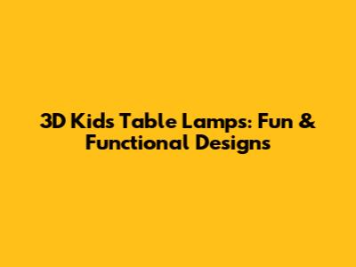 3D Kids Table Lamps: Fun & Functional Designs