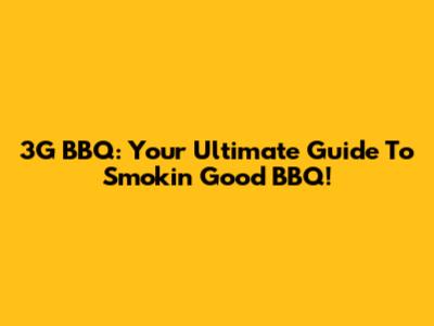 3G BBQ: Your Ultimate Guide To Smokin' Good BBQ!