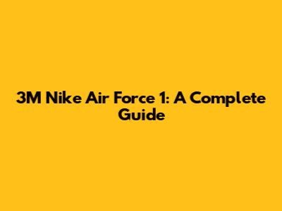 3M Nike Air Force 1: A Complete Guide