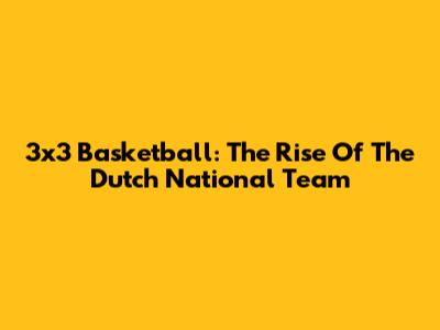 3x3 Basketball: The Rise Of The Dutch National Team