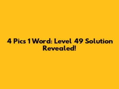 4 Pics 1 Word: Level 49 Solution Revealed!