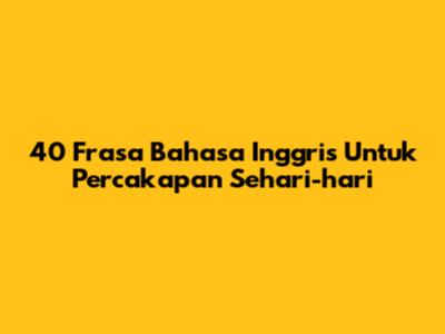 40 Frasa Bahasa Inggris Untuk Percakapan Sehari-hari