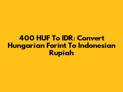 400 HUF To IDR: Convert Hungarian Forint To Indonesian Rupiah