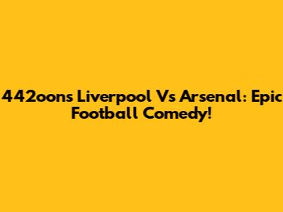 442oons Liverpool Vs Arsenal: Epic Football Comedy!